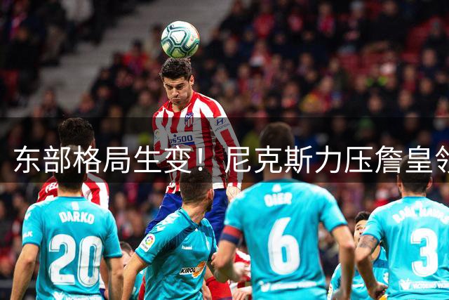 东部格局生变！尼克斯力压詹皇领衔76人登顶实力榜