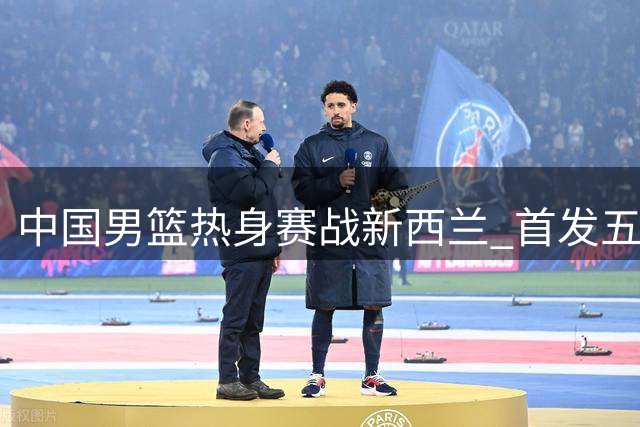 中国男篮热身赛战新西兰 首发五虎阵容揭晓