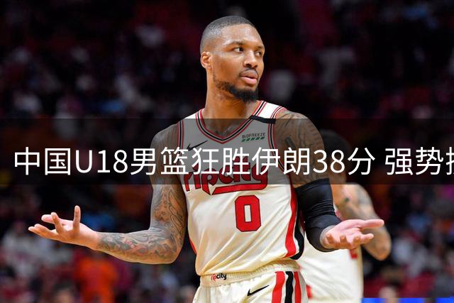 中国U18男篮狂胜伊朗38分 强势挺进亚洲杯八强