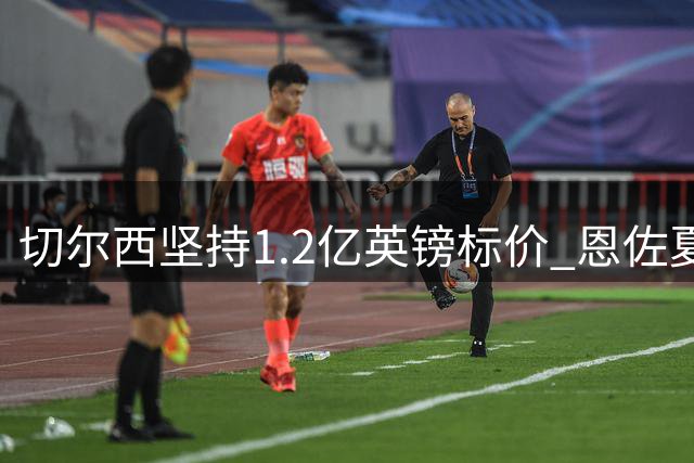 切尔西坚持1.2亿英镑标价 恩佐夏窗确定留队