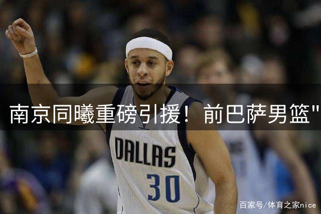 南京同曦重磅引援！前巴萨男篮"巨人"法尔空降CBA