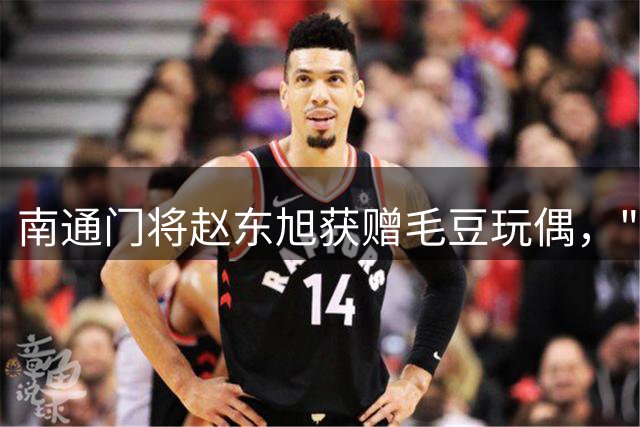 南通门将赵东旭获赠毛豆玩偶，"毛豆哥"称号由来揭秘