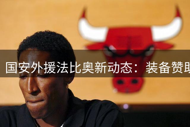 国安外援法比奥新动态：装备赞助更迭引关注