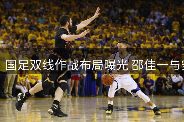 国足双线作战布局曝光 邵佳一与安东尼奥达成人才调配共识