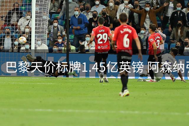 巴黎天价标牌1.45亿英镑 阿森纳引援计划遭遇重磅考验