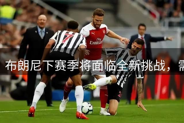 布朗尼下赛季将面临全新挑战，需要在湖人找到自己的位置