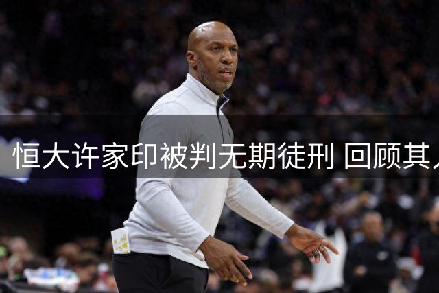 恒大许家印被判无期徒刑 回顾其人生三大宿命时刻