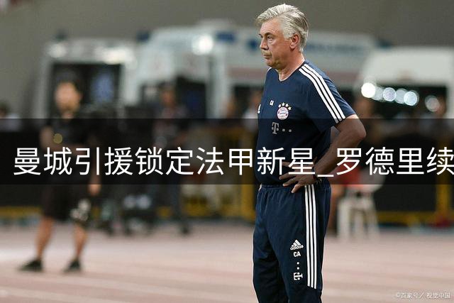 曼城引援锁定法甲新星 罗德里续约谈判仍处停滞状态