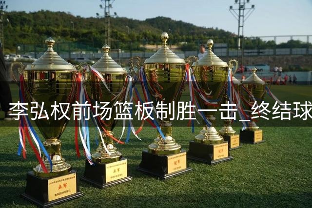 李弘权前场篮板制胜一击 终结球队进攻低迷局面