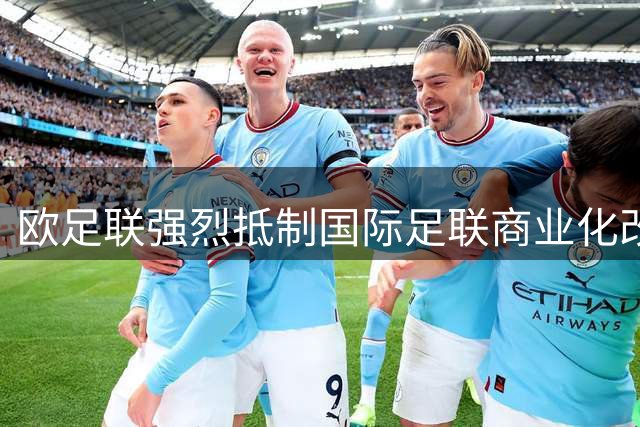 欧足联强烈抵制国际足联商业化改革引发足球界震荡