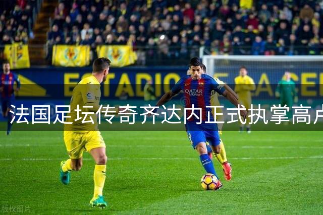 法国足坛传奇齐达内正式执掌高卢雄鸡 剑指2030世界杯