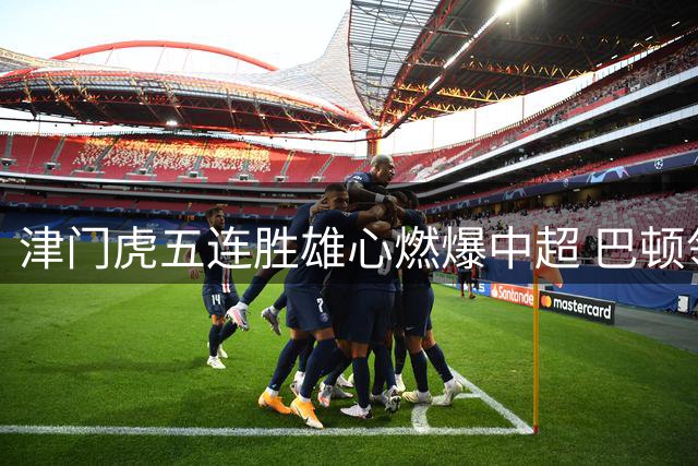 津门虎五连胜雄心燃爆中超 巴顿领衔诠释天津足球魂