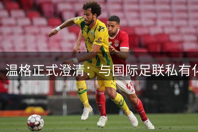 温格正式澄清：与国际足联私有化计划无关，支持项目撤回
