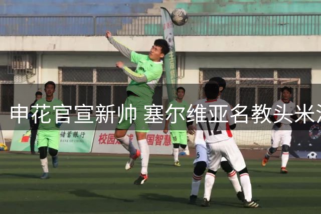 申花官宣新帅 塞尔维亚名教头米洛耶维奇接掌教鞭