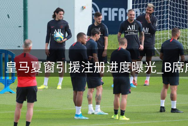 皇马夏窗引援注册进度曝光 B席成唯一待办事项