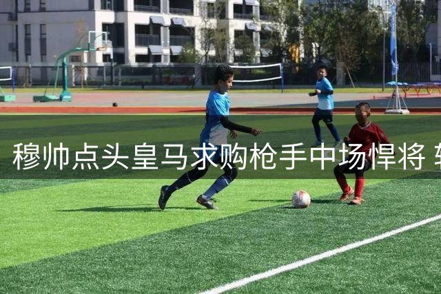 穆帅点头皇马求购枪手中场悍将 转会费成交易焦点