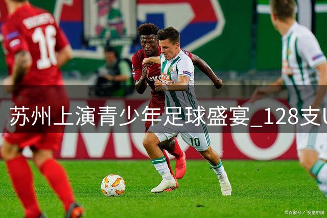 苏州上演青少年足球盛宴 128支U12球队角逐"新建元2034杯