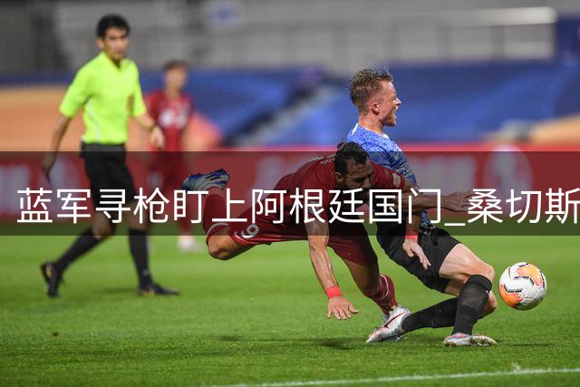 蓝军寻枪盯上阿根廷国门 桑切斯状态引担忧