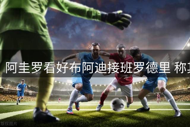 阿圭罗看好布阿迪接班罗德里 称其具备中场核心潜质