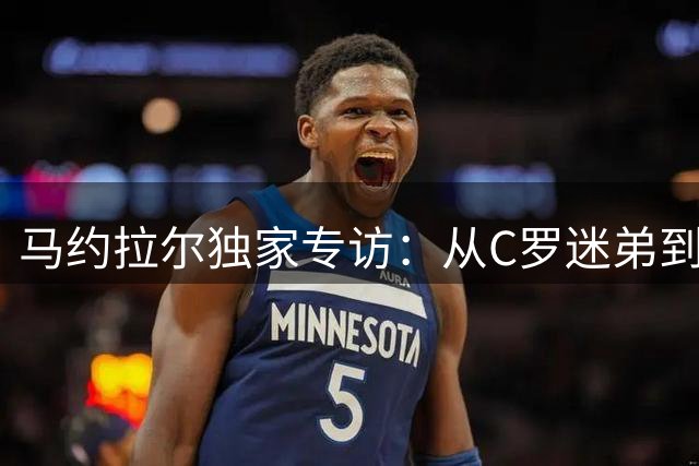 马约拉尔独家专访：从C罗迷弟到浴火重生的足球人生