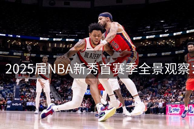 2025届NBA新秀首赛季全景观察：状元领衔的乐透区表现盘点
