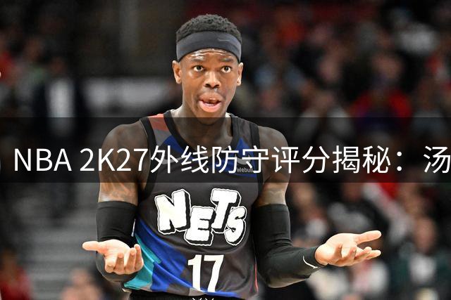 NBA 2K27外线防守评分揭秘：汤普森兄弟霸榜前三引热议