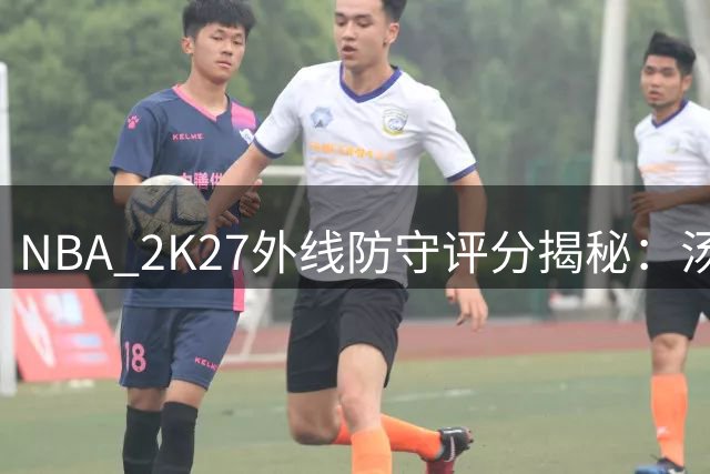 NBA 2K27外线防守评分揭秘：汤普森兄弟霸榜前三引热议