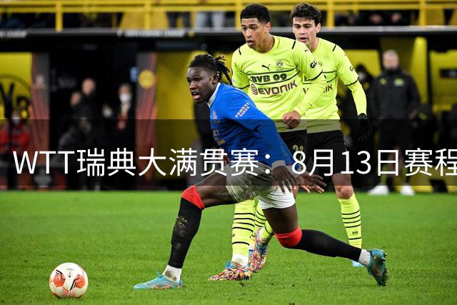 WTT瑞典大满贯赛：8月13日赛程公布，国乒迎战勒布伦兄弟双打冲4强